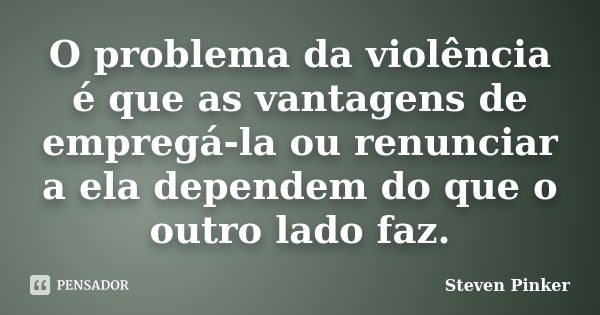 O problema da violência é que as vantagens de empregá-la ou renunciar a ela dependem do que o outro lado faz.... Frase de Steven Pinker.