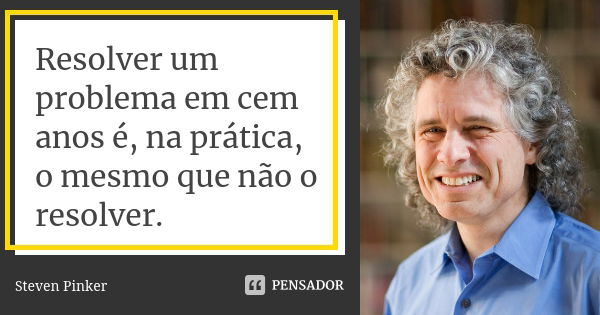 Resolver um problema em cem anos é, na prática, o mesmo que não o resolver.... Frase de Steven Pinker.