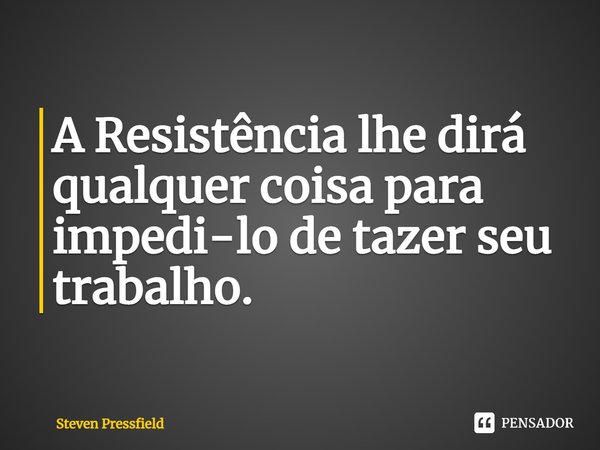 ⁠A Resistência lhe dirá qualquer coisa para impedi-lo de tazer seu trabalho.... Frase de Steven Pressfield.