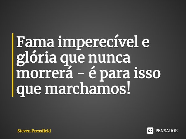 ⁠Fama imperecível e glória que nunca morrerá - é para isso que marchamos!... Frase de Steven Pressfield.