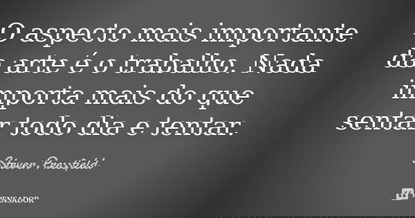 O aspecto mais importante da arte é o trabalho. Nada importa mais do que sentar todo dia e tentar.... Frase de Steven Pressfield.