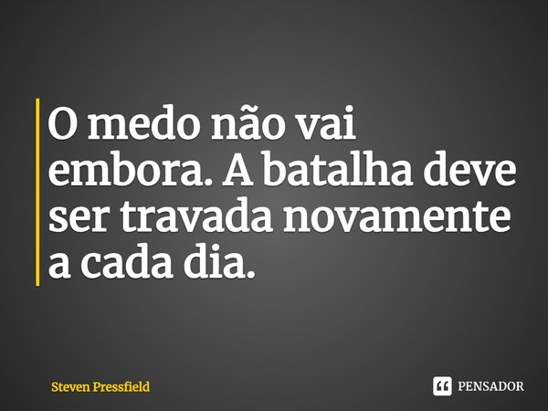 ⁠O medo não vai embora. A batalha deve ser travada novamente a cada dia.... Frase de Steven Pressfield.