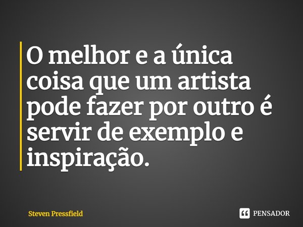 ⁠O melhor e a única coisa que um artista pode fazer por outro é servir de exemplo e inspiração.... Frase de Steven Pressfield.