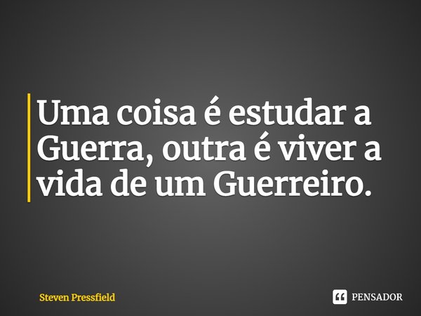 Uma coisa é estudar a Guerra, outra é viver a vida de um Guerreiro.... Frase de Steven Pressfield.