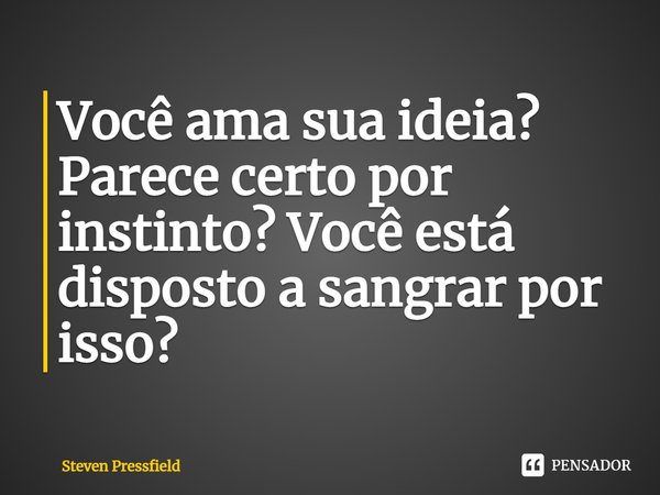 ⁠Você ama sua ideia? Parece certo por instinto? Você está disposto a sangrar por isso?... Frase de Steven Pressfield.