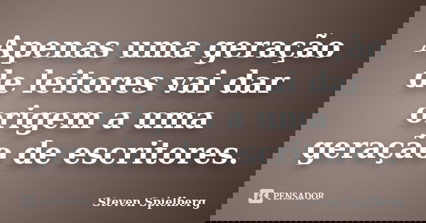 Apenas uma geração de leitores vai dar origem a uma geração de escritores.... Frase de Steven Spielberg.