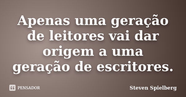 Apenas uma geração de leitores vai dar origem a uma geração de escritores.... Frase de Steven Spielberg.