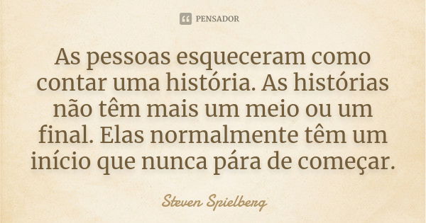 As pessoas esqueceram como contar uma história. As histórias não têm mais um meio ou um final. Elas normalmente têm um início que nunca pára de começar.... Frase de Steven Spielberg.