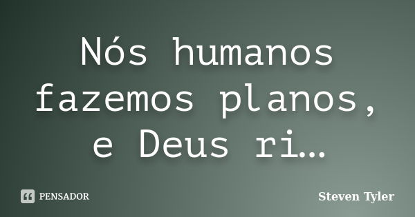 Nós humanos fazemos planos, e Deus ri…... Frase de Steven Tyler.