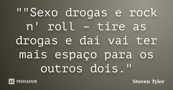 ""Sexo drogas e rock n' roll – tire as drogas e daí vai ter mais espaço para os outros dois."... Frase de Steven Tyler.