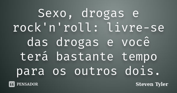 Sexo, drogas e rock'n'roll: livre-se das drogas e você terá bastante tempo para os outros dois.... Frase de Steven Tyler.