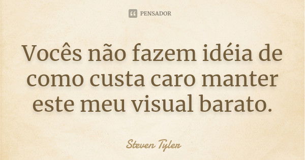 Vocês não fazem idéia de como custa caro manter este meu visual barato.... Frase de Steven Tyler.