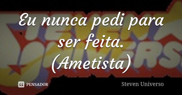 Eu nunca pedi para ser feita. (Ametista)... Frase de Steven Universo.