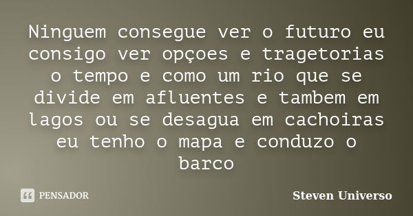 Ninguem consegue ver o futuro eu consigo ver opçoes e tragetorias o tempo e como um rio que se divide em afluentes e tambem em lagos ou se desagua em cachoiras ... Frase de Steven universo.