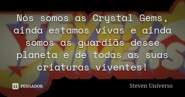 Nós somos as Crystal Gems, ainda estamos vivas e ainda somos as guardiãs desse planeta e de todas as suas criaturas viventes!... Frase de Steven Universo.