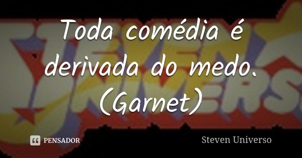 Toda comédia é derivada do medo. (Garnet)... Frase de Steven Universo.