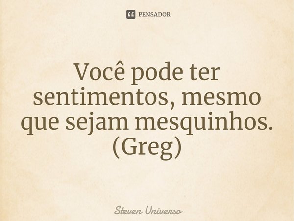 ⁠Você pode ter sentimentos, mesmo que sejam mesquinhos.
(Greg)... Frase de Steven Universo.