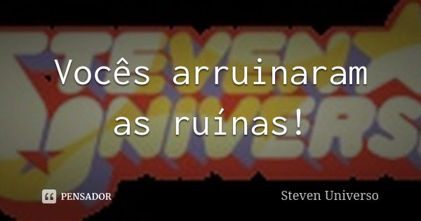 Vocês arruinaram as ruínas!... Frase de Steven Universo.