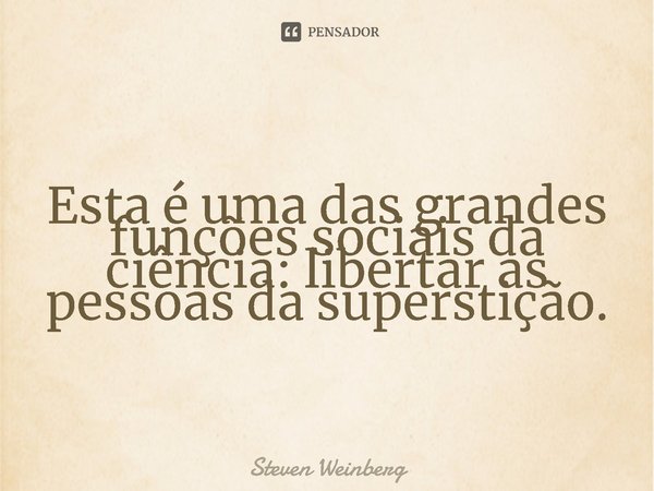 ⁠Esta é uma das grandes funções sociais da ciência: libertar as pessoas da superstição.... Frase de Steven Weinberg.