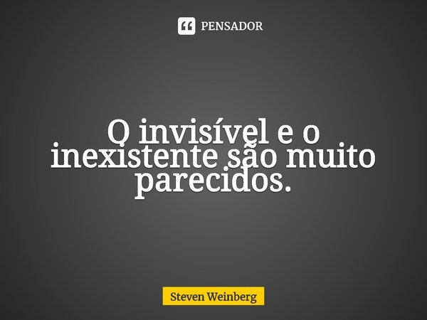 ⁠O invisível e o inexistente são muito parecidos.... Frase de Steven Weinberg.