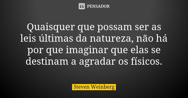 Quaisquer que possam ser as leis últimas da natureza, não há por que imaginar que elas se destinam a agradar os físicos.... Frase de Steven Weinberg.