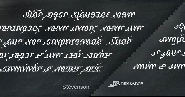 Não peço riquezas nem esperanças, nem amor, nem um amigo que me compreenda. Tudo o que eu peço é um céu sobre mim e um caminho a meus pés.... Frase de Stevenson.