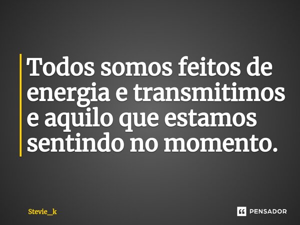 ⁠Todos somos feitos de energia e transmitimos e aquilo que estamos sentindo no momento.... Frase de Stevie_k.