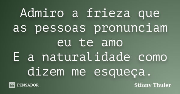 Admiro a frieza que as pessoas pronunciam eu te amo E a naturalidade como dizem me esqueça.... Frase de Stfany Thuler.