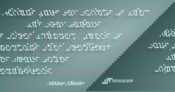 Ainda que eu sinta a dor do seu adeus Não irei chorar, pois a sua partida foi reflexo dos meus atos imperdoáveis.... Frase de Stfany Thuler.