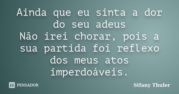 Ainda que eu sinta a dor do seu adeus Não irei chorar, pois a sua partida foi reflexo dos meus atos imperdoáveis.... Frase de Stfany Thuler.