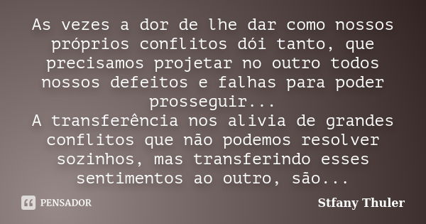 As vezes a dor de lhe dar como nossos próprios conflitos dói tanto, que precisamos projetar no outro todos nossos defeitos e falhas para poder prosseguir... A t... Frase de Stfany Thuler.