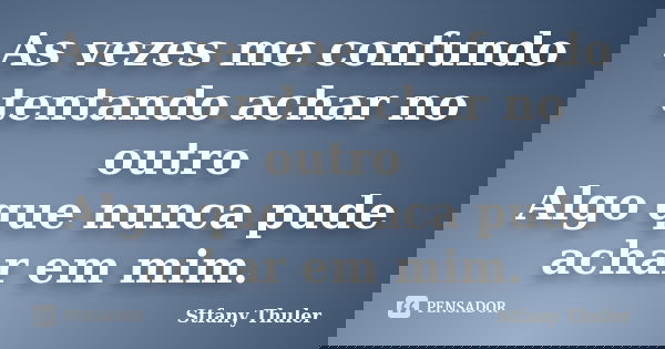 As vezes me confundo tentando achar no outro Algo que nunca pude achar em mim.... Frase de Stfany Thuler.