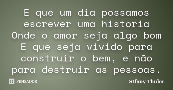 E que um dia possamos escrever uma historia Onde o amor seja algo bom E que seja vivido para construir o bem, e não para destruir as pessoas.... Frase de Stfany Thuler.