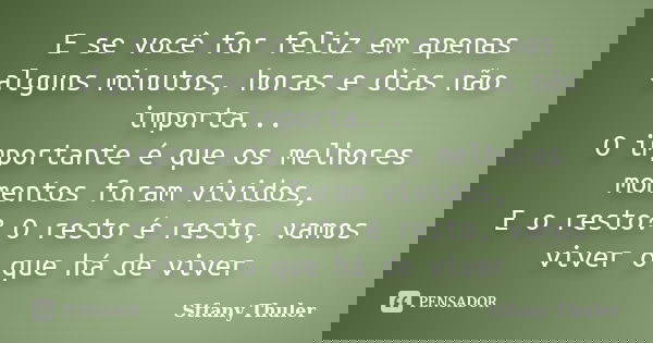 E se você for feliz em apenas alguns minutos, horas e dias não importa... O importante é que os melhores momentos foram vividos, E o resto? O resto é resto, vam... Frase de Stfany Thuler.