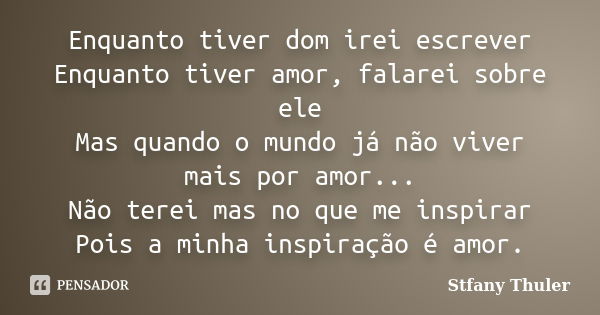 Enquanto tiver dom irei escrever Enquanto tiver amor, falarei sobre ele Mas quando o mundo já não viver mais por amor... Não terei mas no que me inspirar Pois a... Frase de Stfany Thuler.