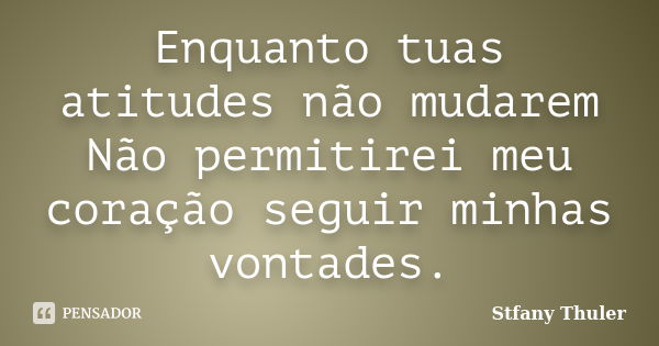 Enquanto tuas atitudes não mudarem Não permitirei meu coração seguir minhas vontades.... Frase de Stfany Thuler.