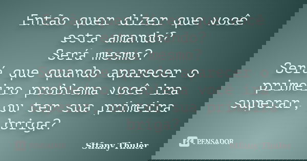 Então quer dizer que você esta amando? Será mesmo? Será que quando aparecer o primeiro problema você ira superar, ou ter sua primeira briga?... Frase de Stfany Thuler.