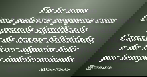 Eu te amo Uma palavra pequena com grande significado Capaz de trazer felicidade, e de fazer alguém feliz por tempo indeterminado.... Frase de Stfany Thuler.