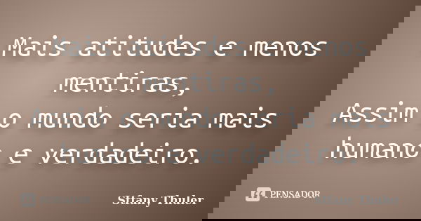Mais atitudes e menos mentiras, Assim o mundo seria mais humano e verdadeiro.... Frase de Stfany Thuler.