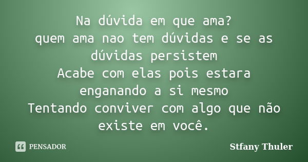 Na dúvida em que ama? quem ama nao tem dúvidas e se as dúvidas persistem Acabe com elas pois estara enganando a si mesmo Tentando conviver com algo que não exis... Frase de Stfany Thuler.