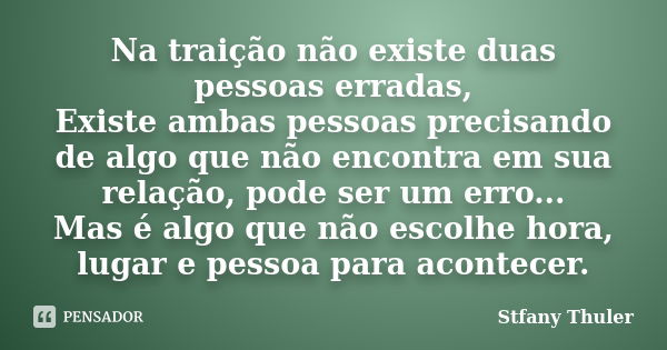 Na traição não existe duas pessoas erradas, Existe ambas pessoas precisando de algo que não encontra em sua relação, pode ser um erro... Mas é algo que não esco... Frase de Stfany Thuler.