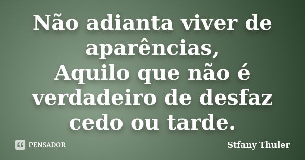 Não adianta viver de aparências, Aquilo que não é verdadeiro de desfaz cedo ou tarde.... Frase de Stfany Thuler.