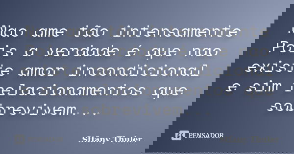 Nao ame tão intensamente
Pois a verdade é que nao existe amor incondicional
e sim relacionamentos que sobrevivem...... Frase de Stfany Thuler.