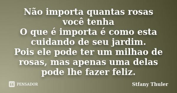 Não importa quantas rosas você tenha O que é importa é como esta cuidando de seu jardim. Pois ele pode ter um milhao de rosas, mas apenas uma delas pode lhe faz... Frase de Stfany Thuler.