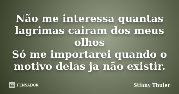 Não me interessa quantas lagrimas cairam dos meus olhos Só me importarei quando o motivo delas ja não existir.... Frase de Stfany Thuler.