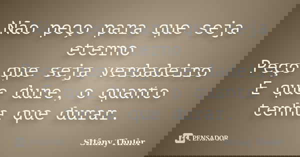 Não peço para que seja eterno Peço que seja verdadeiro E que dure, o quanto tenha que durar.... Frase de Stfany Thuler.