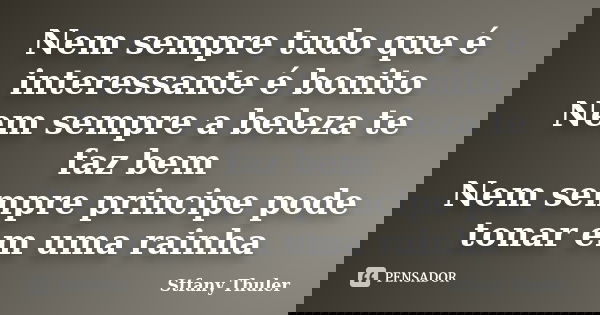 Nem sempre tudo que é interessante é bonito Nem sempre a beleza te faz bem Nem sempre principe pode tonar em uma rainha... Frase de Stfany Thuler.