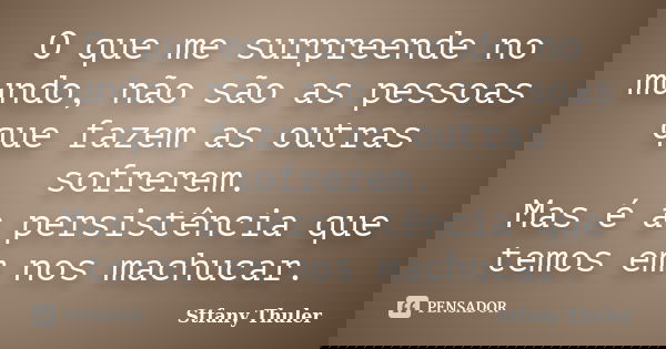 O que me surpreende no mundo, não são as pessoas que fazem as outras sofrerem. Mas é a persistência que temos em nos machucar.... Frase de Stfany Thuler.