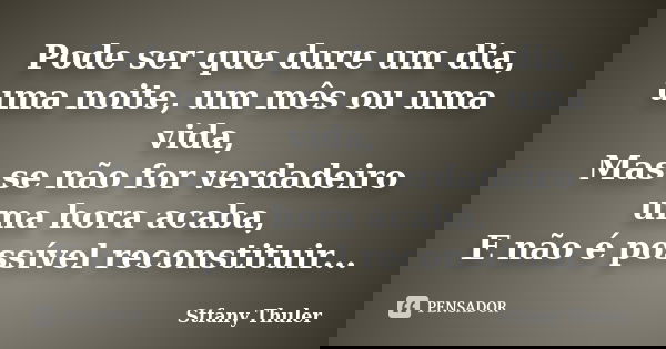 Pode ser que dure um dia, uma noite, um mês ou uma vida, Mas se não for verdadeiro uma hora acaba, E não é possível reconstituir...... Frase de Stfany Thuler.