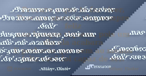 Procure o que te faz viver, Procure amor, e viva sempre feliz nao busque riqueza, pois um dia ela acabará E perberás que nem ao menos feliz você foi capaz de se... Frase de Stfany Thuler.